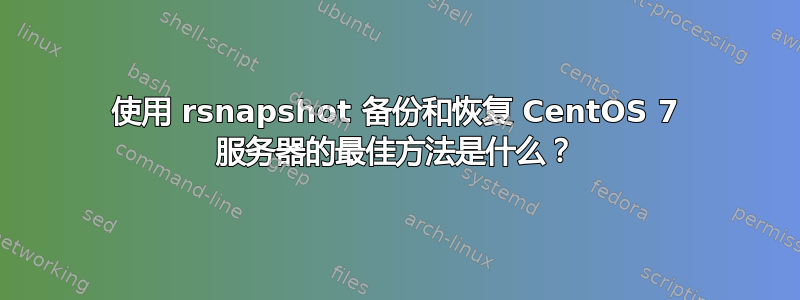 使用 rsnapshot 备份和恢复 CentOS 7 服务器的最佳方法是什么？