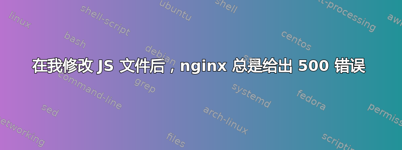 在我修改 JS 文件后，nginx 总是给出 500 错误