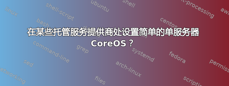 在某些托管服务提供商处设置简单的单服务器 CoreOS？