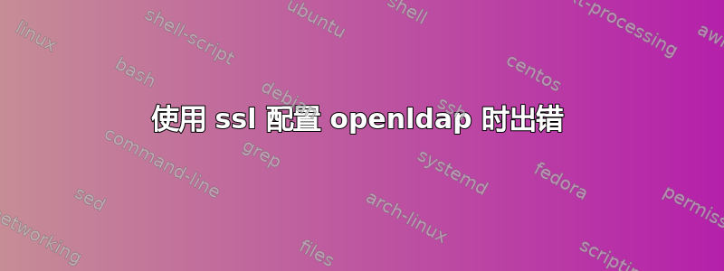 使用 ssl 配置 openldap 时出错