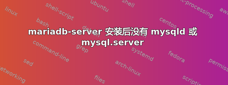 mariadb-server 安装后没有 mysqld 或 mysql.server