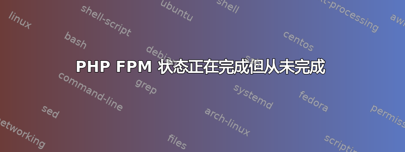 PHP FPM 状态正在完成但从未完成