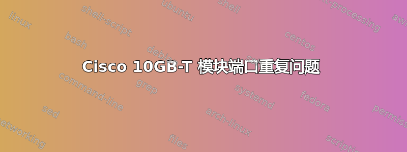 Cisco 10GB-T 模块端口重复问题