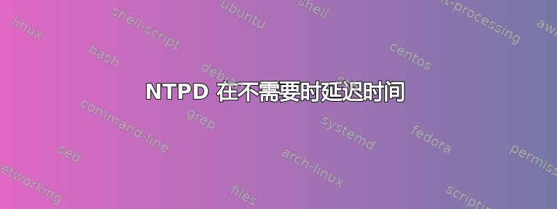 NTPD 在不需要时延迟时间