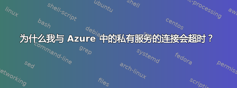 为什么我与 Azure 中的私有服务的连接会超时？