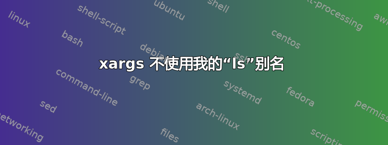 xargs 不使用我的“ls”别名