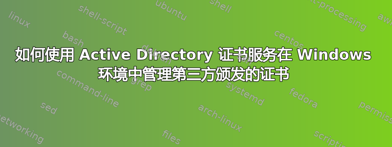 如何使用 Active Directory 证书服务在 Windows 环境中管理第三方颁发的证书