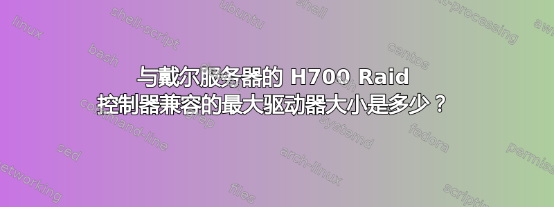 与戴尔服务器的 H700 Raid 控制器兼容的最大驱动器大小是多少？