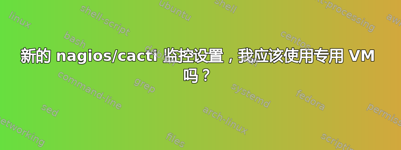 新的 nagios/cacti 监控设置，我应该使用专用 VM 吗？