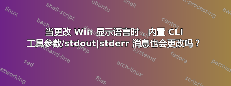 当更改 Win 显示语言时，内置 CLI 工具参数/stdout|stderr 消息也会更改吗？