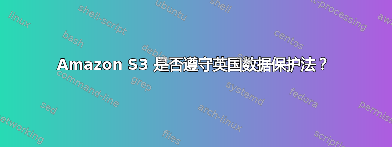 Amazon S3 是否遵守英国数据保护法？