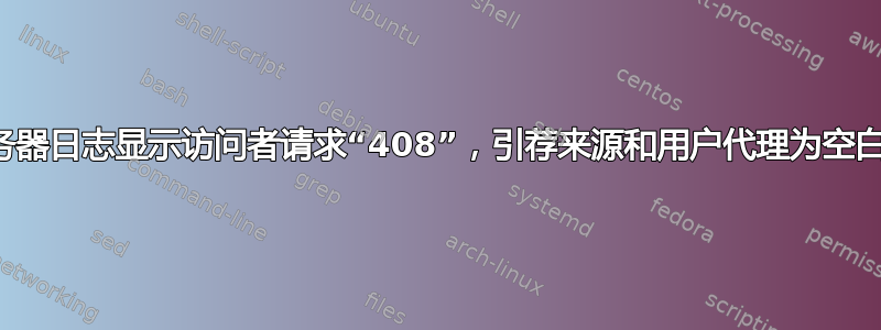 服务器日志显示访问者请求“408”，引荐来源和用户代理为空白，