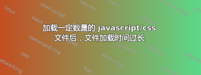 加载一定数量的 javascript/css 文件后，文件加载时间过长