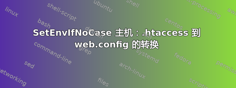 SetEnvIfNoCase 主机：.htaccess 到 web.config 的转换