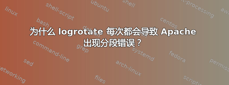 为什么 logrotate 每次都会导致 Apache 出现分段错误？