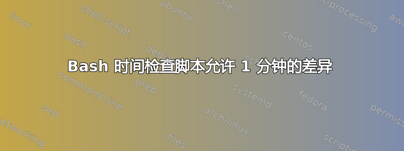 Bash 时间检查脚本允许 1 分钟的差异