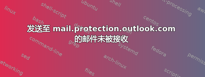 发送至 mail.protection.outlook.com 的邮件未被接收