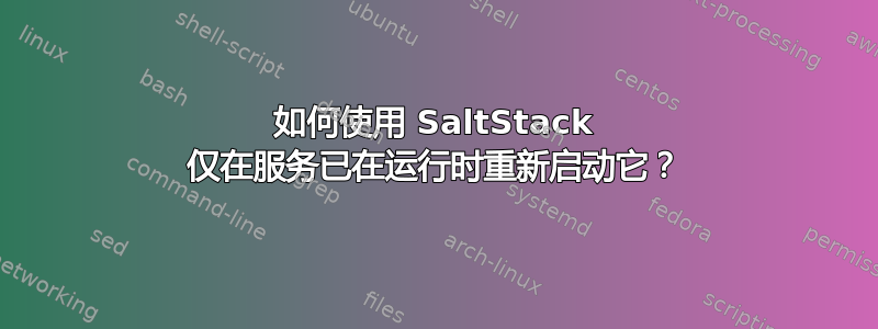 如何使用 SaltStack 仅在服务已在运行时重新启动它？