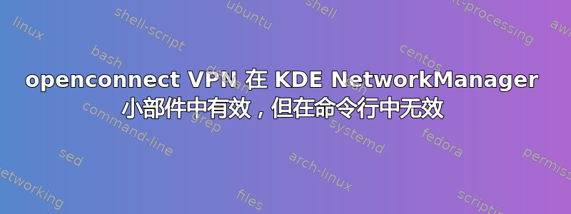 openconnect VPN 在 KDE NetworkManager 小部件中有效，但在命令行中无效