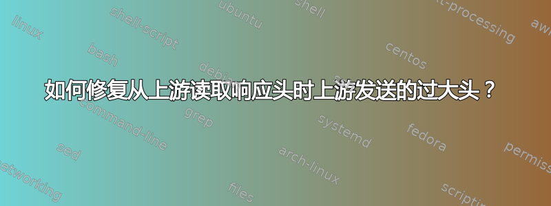 如何修复从上游读取响应头时上游发送的过大头？