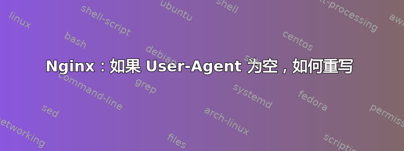 Nginx：如果 User-Agent 为空，如何重写