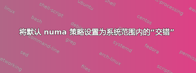 将默认 numa 策略设置为系统范围内的“交错”