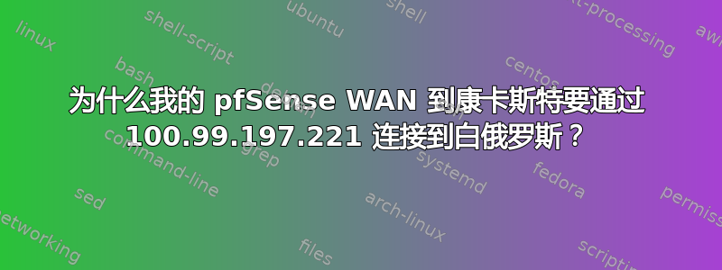 为什么我的 pfSense WAN 到康卡斯特要通过 100.99.197.221 连接到白俄罗斯？