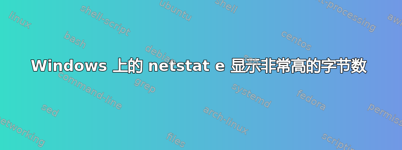 Windows 上的 netstat e 显示非常高的字节数