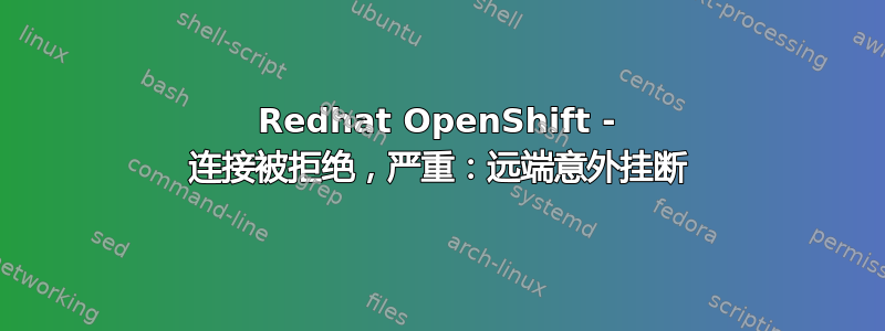 Redhat OpenShift - 连接被拒绝，严重：远端意外挂断