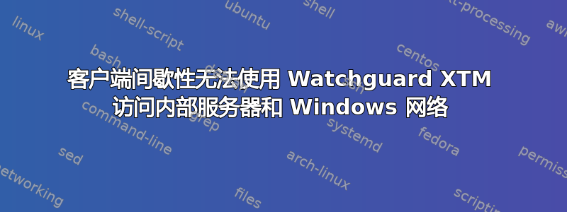 客户端间歇性无法使用 Watchguard XTM 访问内部服务器和 Windows 网络