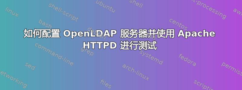 如何配置 OpenLDAP 服务器并使用 Apache HTTPD 进行测试