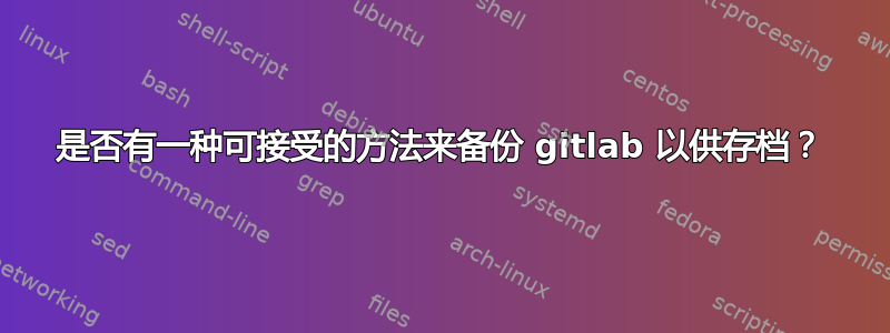 是否有一种可接受的方法来备份 gitlab 以供存档？