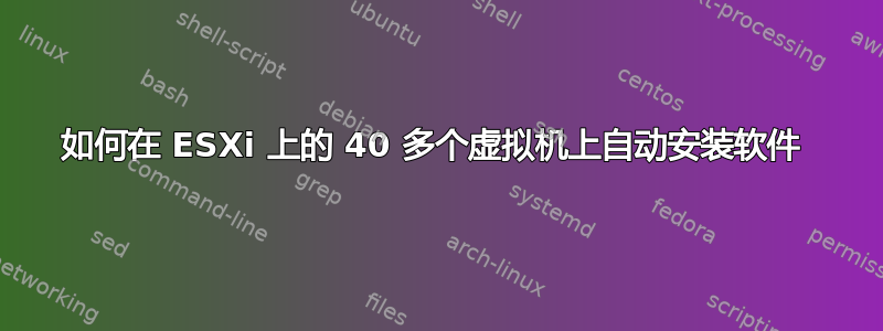 如何在 ESXi 上的 40 多个虚拟机上自动安装软件 