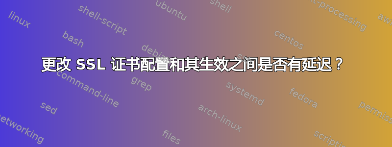 更改 SSL 证书配置和其生效之间是否有延迟？