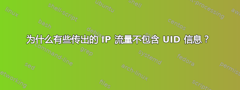 为什么有些传出的 IP 流量不包含 UID 信息？