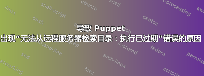 导致 Puppet 出现“无法从远程服务器检索目录：执行已过期”错误的原因