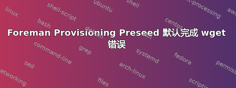 Foreman Provisioning Preseed 默认完成 wget 错误