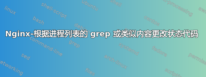 Nginx-根据进程列表的 grep 或类似内容更改状态代码