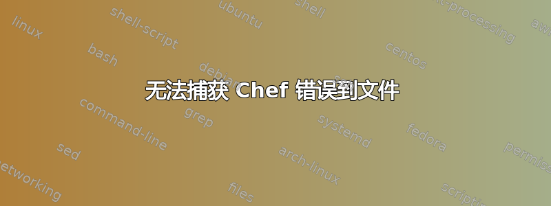 无法捕获 Chef 错误到文件