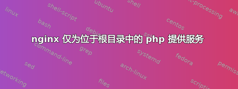 nginx 仅为位于根目录中的 php 提供服务