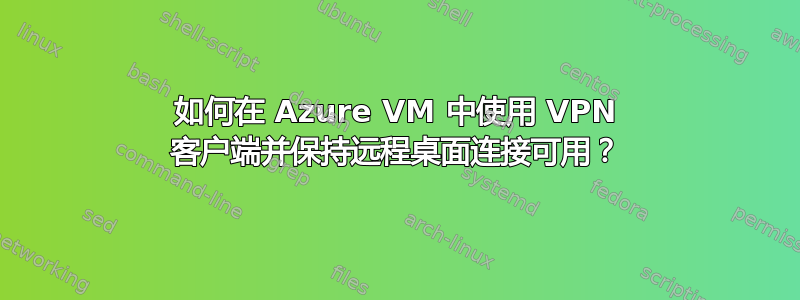 如何在 Azure VM 中使用 VPN 客户端并保持远程桌面连接可用？