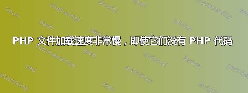 PHP 文件加载速度非常慢，即使它们没有 PHP 代码