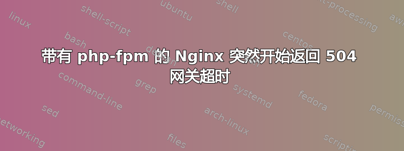 带有 php-fpm 的 Nginx 突然开始返回 504 网关超时