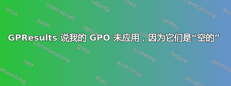 GPResults 说我的 GPO 未应用，因为它们是“空的”