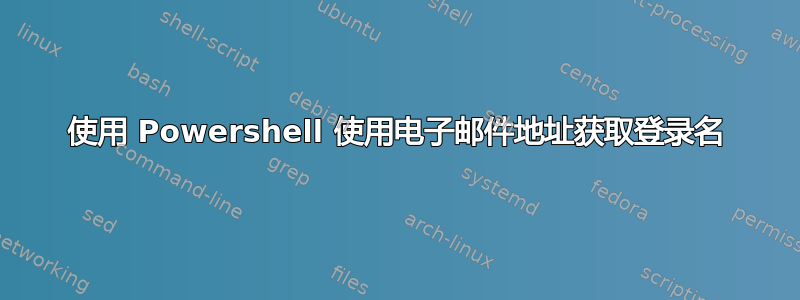 使用 Powershell 使用电子邮件地址获取登录名