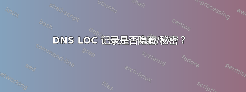 DNS LOC 记录是否隐藏/秘密？ 