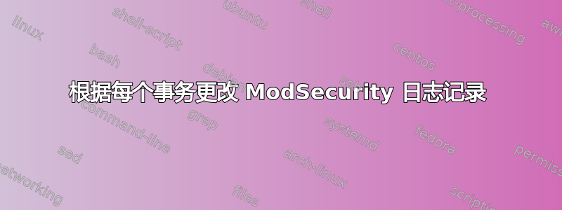 根据每个事务更改 ModSecurity 日志记录