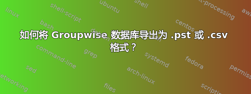 如何将 Groupwise 数据库导出为 .pst 或 .csv 格式？