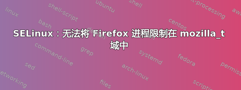 SELinux：无法将 Firefox 进程限制在 mozilla_t 域中