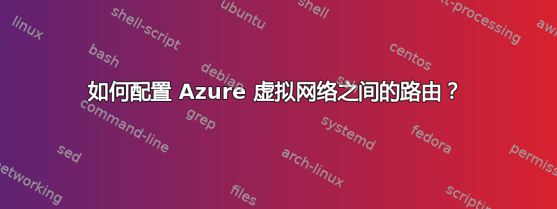 如何配置 Azure 虚拟网络之间的路由？